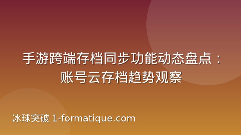 手游跨端存档同步功能动态盘点：账号云存档趋势观察