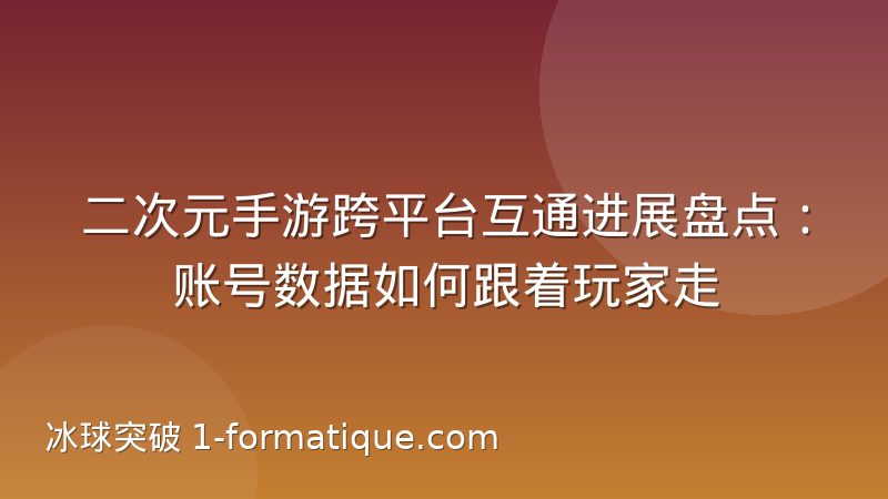 二次元手游跨平台互通进展盘点:账号数据如何跟着玩家走